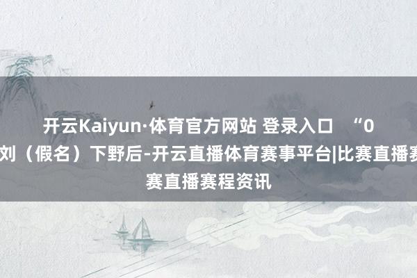 开云Kaiyun·体育官方网站 登录入口   “00后”小刘（假名）下野后-开云直播体育赛事平台|比赛直播赛程资讯