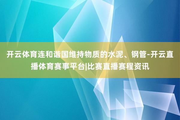 开云体育连和谐国维持物质的水泥、钢管-开云直播体育赛事平台|比赛直播赛程资讯