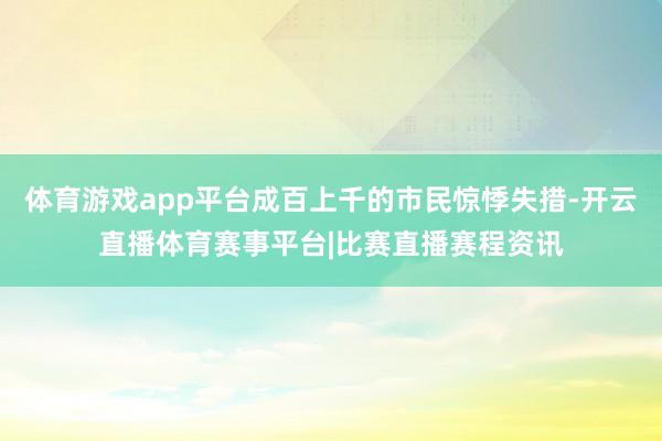 体育游戏app平台成百上千的市民惊悸失措-开云直播体育赛事平台|比赛直播赛程资讯