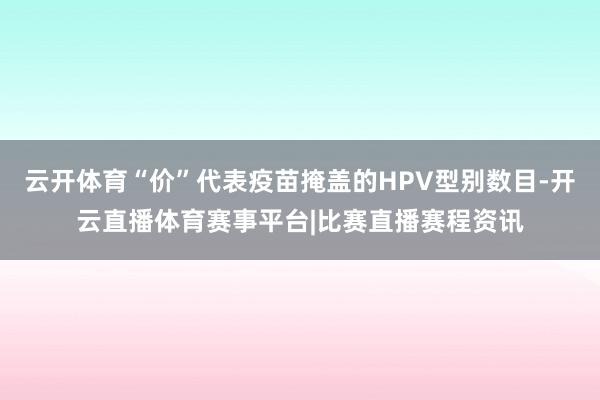云开体育“价”代表疫苗掩盖的HPV型别数目-开云直播体育赛事平台|比赛直播赛程资讯