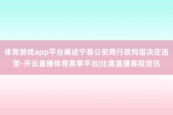 体育游戏app平台阐述宁县公安局行政拘留决定违警-开云直播体育赛事平台|比赛直播赛程资讯