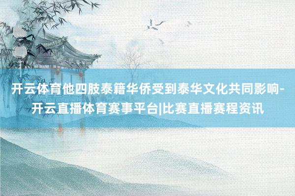 开云体育他四肢泰籍华侨受到泰华文化共同影响-开云直播体育赛事平台|比赛直播赛程资讯