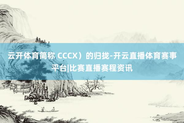 云开体育简称 CCCX）的归拢-开云直播体育赛事平台|比赛直播赛程资讯