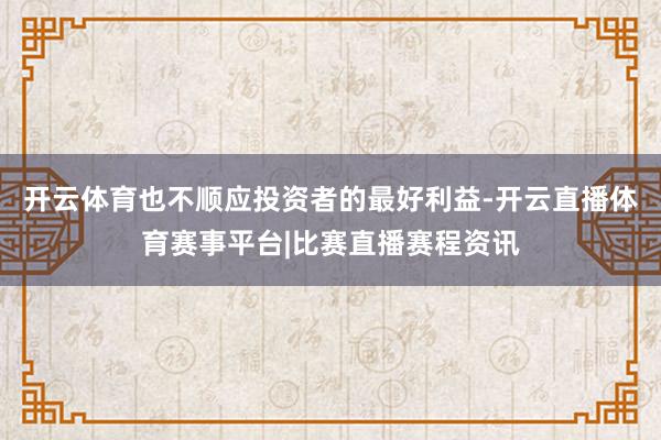 开云体育也不顺应投资者的最好利益-开云直播体育赛事平台|比赛直播赛程资讯