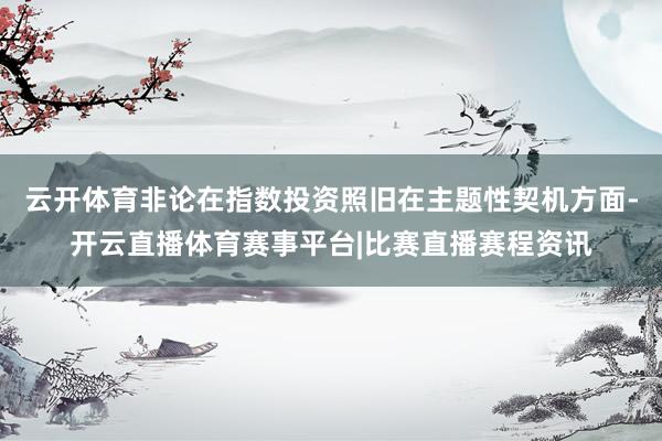 云开体育非论在指数投资照旧在主题性契机方面-开云直播体育赛事平台|比赛直播赛程资讯
