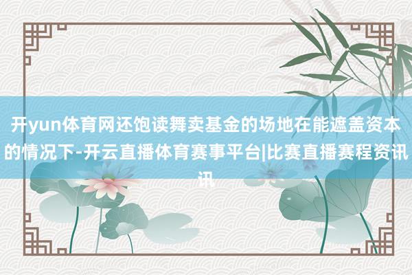 开yun体育网还饱读舞卖基金的场地在能遮盖资本的情况下-开云直播体育赛事平台|比赛直播赛程资讯