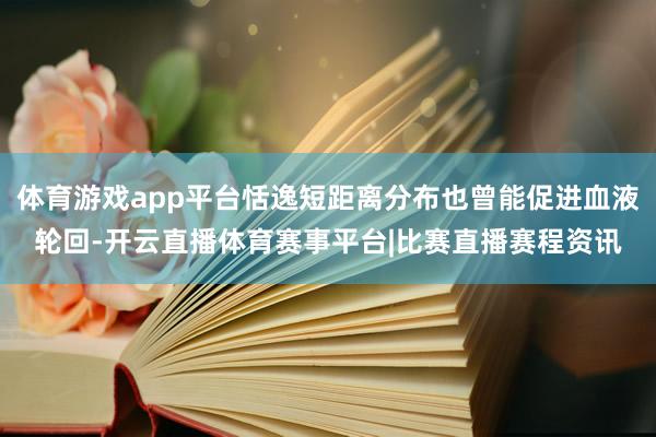 体育游戏app平台恬逸短距离分布也曾能促进血液轮回-开云直播体育赛事平台|比赛直播赛程资讯