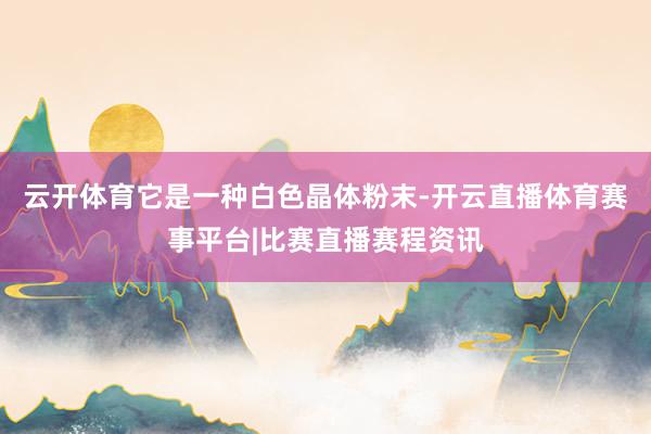 云开体育它是一种白色晶体粉末-开云直播体育赛事平台|比赛直播赛程资讯