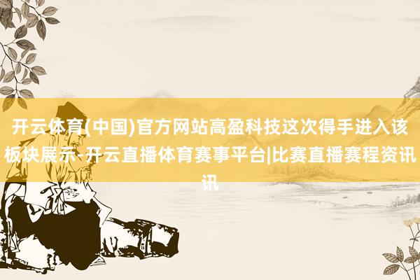 开云体育(中国)官方网站高盈科技这次得手进入该板块展示-开云直播体育赛事平台|比赛直播赛程资讯