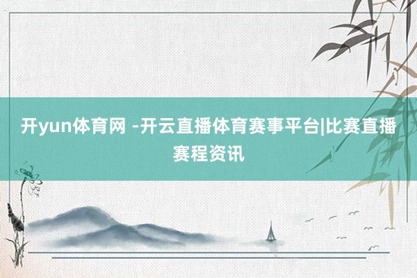 开yun体育网 -开云直播体育赛事平台|比赛直播赛程资讯