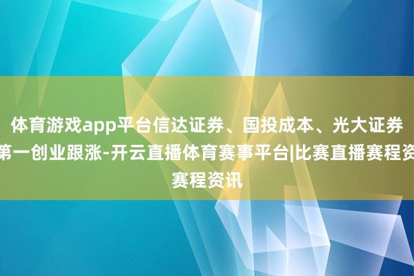 体育游戏app平台信达证券、国投成本、光大证券、第一创业跟涨-开云直播体育赛事平台|比赛直播赛程资讯