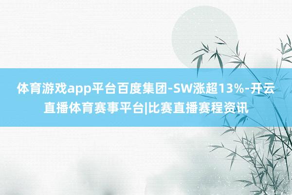 体育游戏app平台百度集团-SW涨超13%-开云直播体育赛事平台|比赛直播赛程资讯