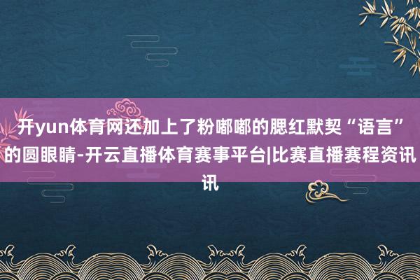 开yun体育网还加上了粉嘟嘟的腮红默契“语言”的圆眼睛-开云直播体育赛事平台|比赛直播赛程资讯