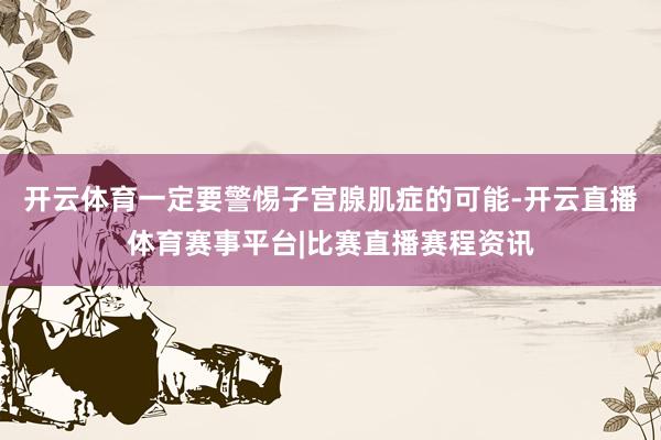 开云体育一定要警惕子宫腺肌症的可能-开云直播体育赛事平台|比赛直播赛程资讯