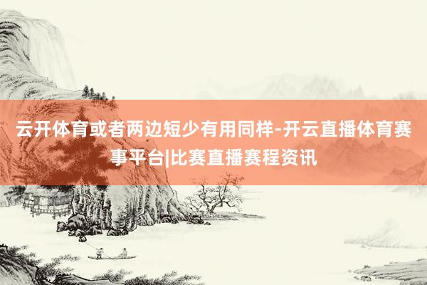 云开体育或者两边短少有用同样-开云直播体育赛事平台|比赛直播赛程资讯