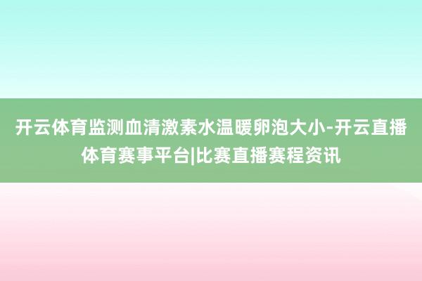 开云体育监测血清激素水温暖卵泡大小-开云直播体育赛事平台|比赛直播赛程资讯