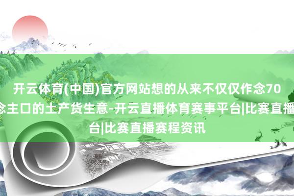 开云体育(中国)官方网站想的从来不仅仅作念700万东说念主口的土产货生意-开云直播体育赛事平台|比赛直播赛程资讯