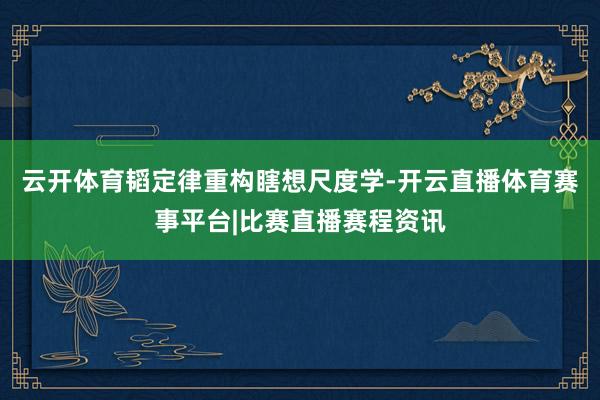 云开体育韬定律重构瞎想尺度学-开云直播体育赛事平台|比赛直播赛程资讯