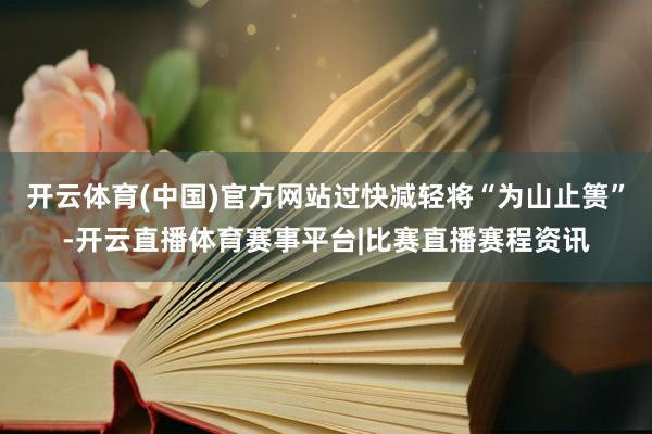 开云体育(中国)官方网站过快减轻将“为山止篑”-开云直播体育赛事平台|比赛直播赛程资讯