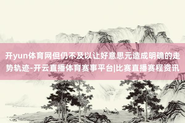 开yun体育网但仍不及以让好意思元造成明确的走势轨迹-开云直播体育赛事平台|比赛直播赛程资讯