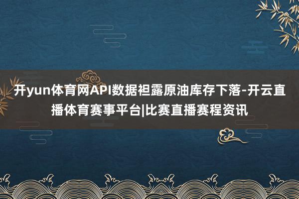 开yun体育网API数据袒露原油库存下落-开云直播体育赛事平台|比赛直播赛程资讯