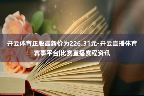 开云体育正股最新价为226.31元-开云直播体育赛事平台|比赛直播赛程资讯