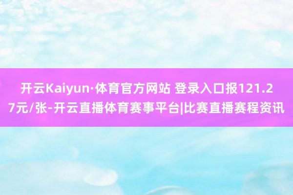 开云Kaiyun·体育官方网站 登录入口报121.27元/张-开云直播体育赛事平台|比赛直播赛程资讯
