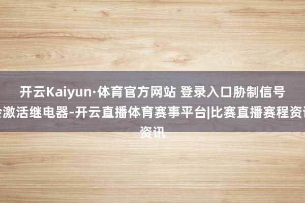 开云Kaiyun·体育官方网站 登录入口胁制信号会激活继电器-开云直播体育赛事平台|比赛直播赛程资讯