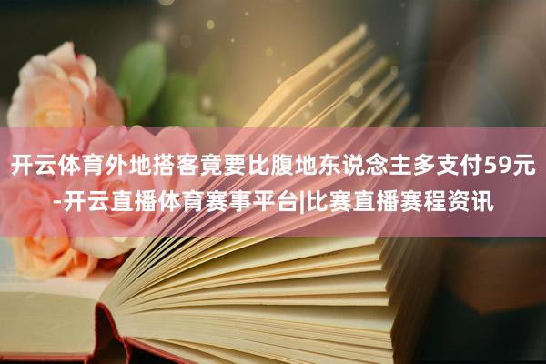 开云体育外地搭客竟要比腹地东说念主多支付59元-开云直播体育赛事平台|比赛直播赛程资讯