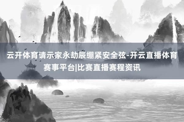 云开体育请示家永劫辰绷紧安全弦-开云直播体育赛事平台|比赛直播赛程资讯