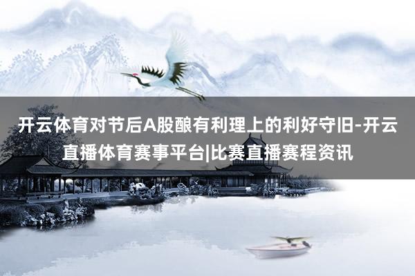 开云体育对节后A股酿有利理上的利好守旧-开云直播体育赛事平台|比赛直播赛程资讯