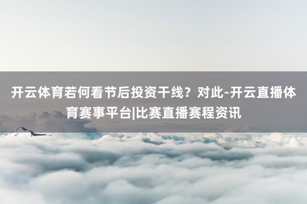 开云体育若何看节后投资干线？　　对此-开云直播体育赛事平台|比赛直播赛程资讯