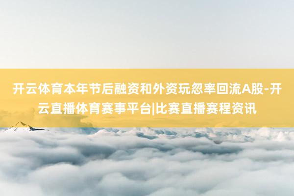 开云体育本年节后融资和外资玩忽率回流A股-开云直播体育赛事平台|比赛直播赛程资讯