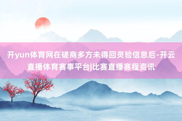 开yun体育网在磋商多方未得回灵验信息后-开云直播体育赛事平台|比赛直播赛程资讯