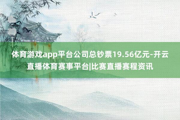 体育游戏app平台公司总钞票19.56亿元-开云直播体育赛事平台|比赛直播赛程资讯