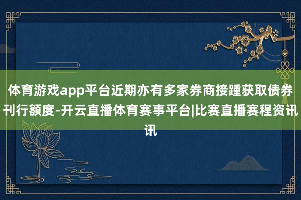 体育游戏app平台近期亦有多家券商接踵获取债券刊行额度-开云直播体育赛事平台|比赛直播赛程资讯
