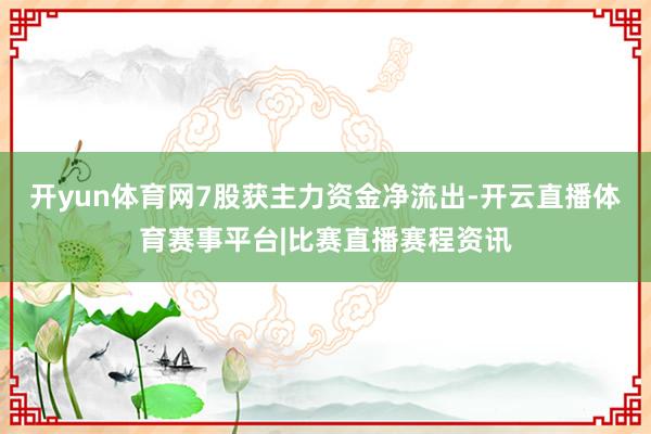 开yun体育网7股获主力资金净流出-开云直播体育赛事平台|比赛直播赛程资讯