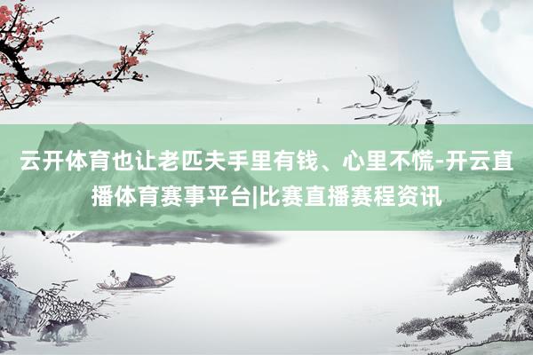 云开体育也让老匹夫手里有钱、心里不慌-开云直播体育赛事平台|比赛直播赛程资讯