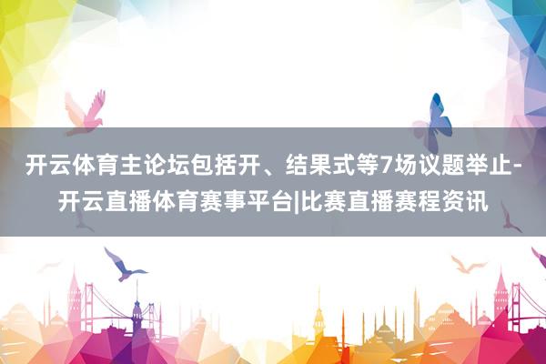 开云体育主论坛包括开、结果式等7场议题举止-开云直播体育赛事平台|比赛直播赛程资讯