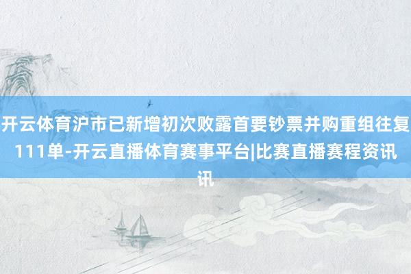 开云体育沪市已新增初次败露首要钞票并购重组往复111单-开云直播体育赛事平台|比赛直播赛程资讯
