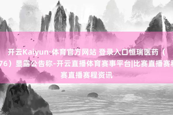 开云Kaiyun·体育官方网站 登录入口恒瑞医药（600276）显露公告称-开云直播体育赛事平台|比赛直播赛程资讯