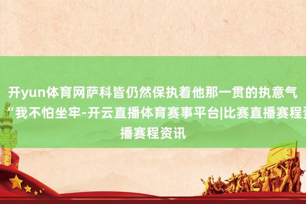 开yun体育网萨科皆仍然保执着他那一贯的执意气派：“我不怕坐牢-开云直播体育赛事平台|比赛直播赛程资讯