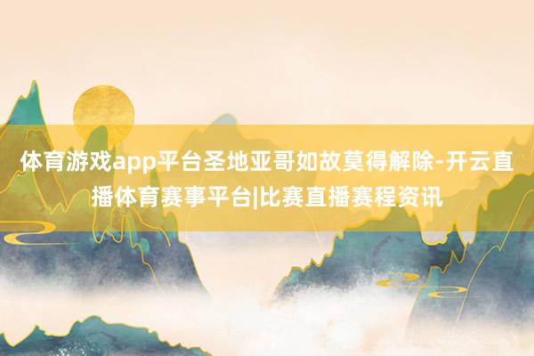 体育游戏app平台圣地亚哥如故莫得解除-开云直播体育赛事平台|比赛直播赛程资讯