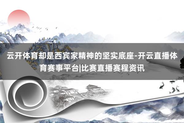 云开体育却是西宾家精神的坚实底座-开云直播体育赛事平台|比赛直播赛程资讯