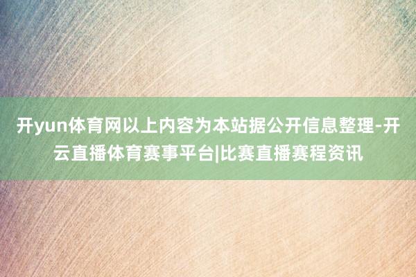 开yun体育网以上内容为本站据公开信息整理-开云直播体育赛事平台|比赛直播赛程资讯