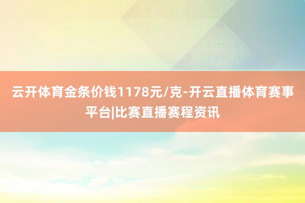 云开体育金条价钱1178元/克-开云直播体育赛事平台|比赛直播赛程资讯