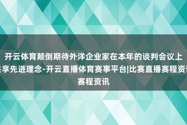开云体育颠倒期待外洋企业家在本年的谈判会议上共享先进理念-开云直播体育赛事平台|比赛直播赛程资讯