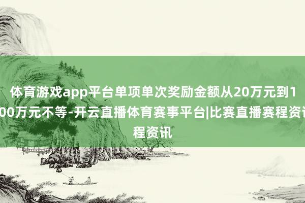 体育游戏app平台单项单次奖励金额从20万元到1500万元不等-开云直播体育赛事平台|比赛直播赛程资讯