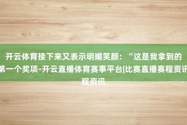 开云体育接下来又表示明媚笑颜：“这是我拿到的第一个奖项-开云直播体育赛事平台|比赛直播赛程资讯