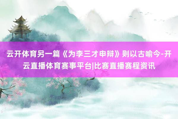 云开体育另一篇《为李三才申辩》则以古喻今-开云直播体育赛事平台|比赛直播赛程资讯